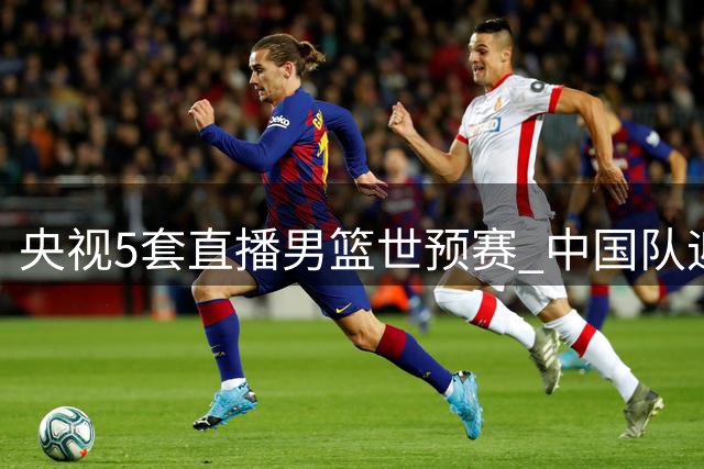 央视5套直播男篮世预赛 中国队迎战卡塔尔队
