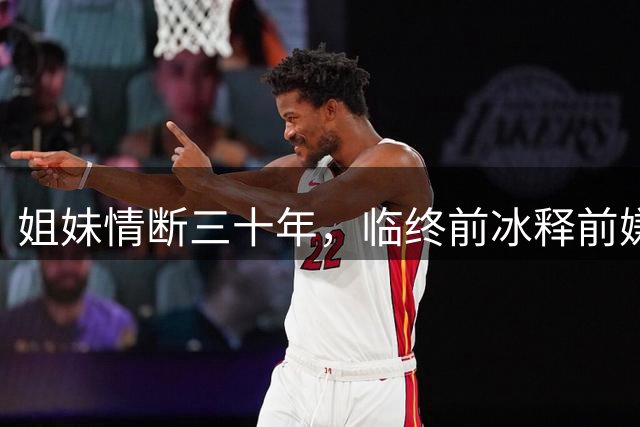 姐妹情断三十年，临终前冰释前嫌
