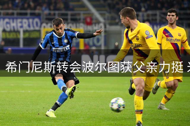 希门尼斯转会波尔图获父亲力挺 米兰曾拒绝租借方案