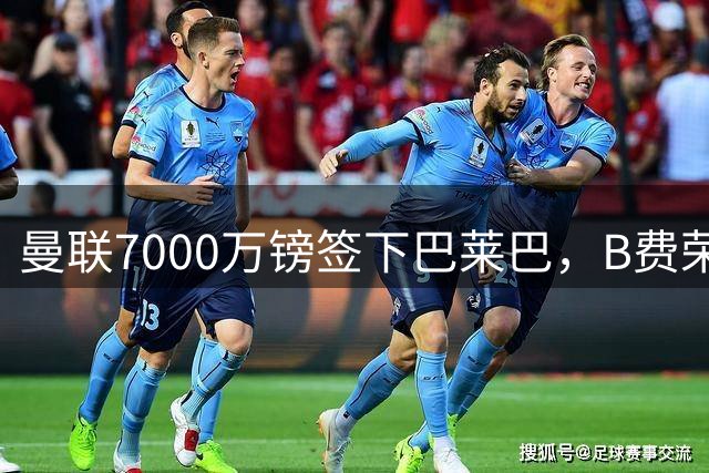 曼联7000万镑签下巴莱巴，B费荣膺PFA年度最佳球员