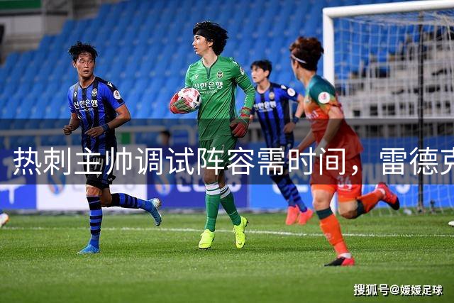 热刺主帅调试阵容需时间，雷德克纳普呼吁宽容看待球队现状