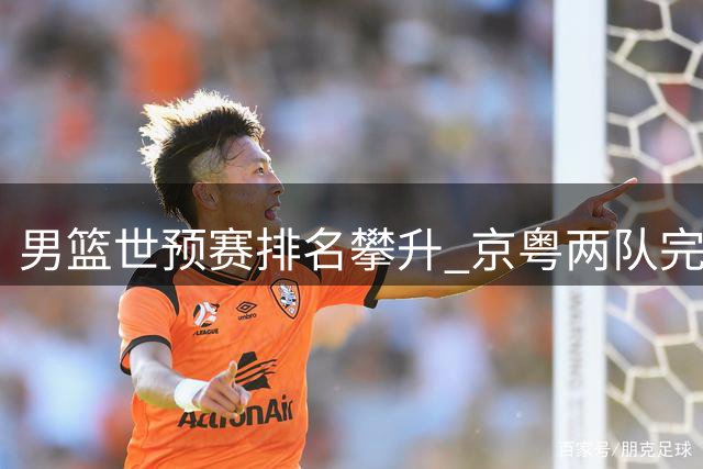 男篮世预赛排名攀升 京粤两队完成重要球员签约