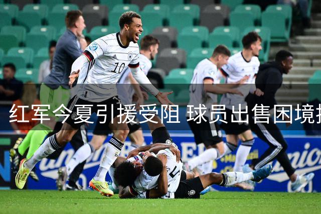 红军今夏引援受阻 球员出售困境拖累新帅建队