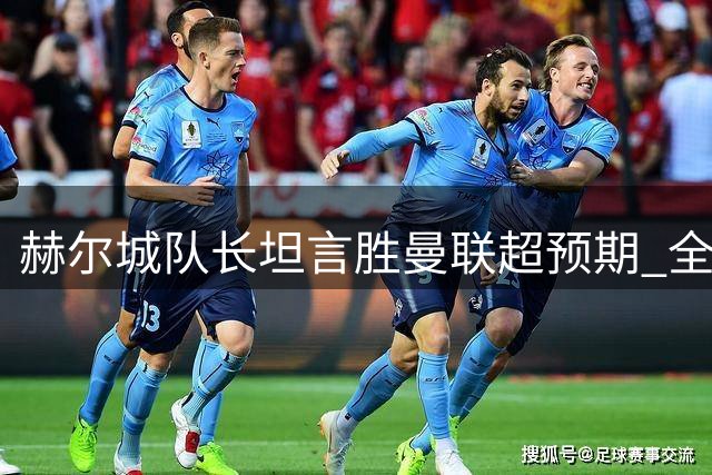 赫尔城队长坦言胜曼联超预期 全队用完美表现回应质疑