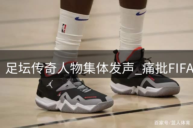 足坛传奇人物集体发声 痛批FIFA主席领导无方