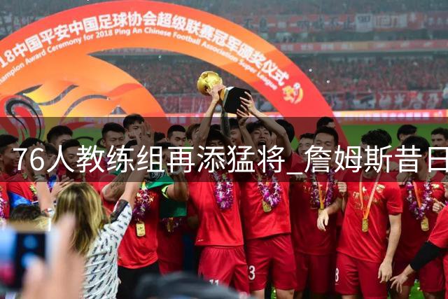 76人教练组再添猛将 詹姆斯昔日搭档加盟引热议