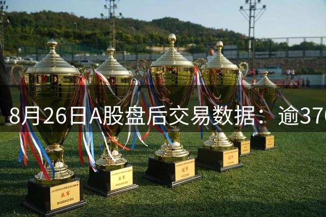 8月26日A股盘后交易数据：逾3700只个股成交 飞龙股份领跑成交榜